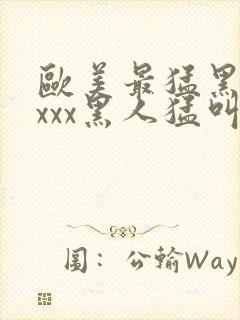 欧美最猛黑人xxxx黑人猛叫黄