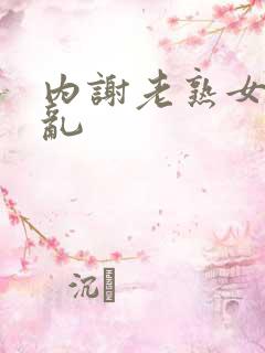 内谢老熟女乱乱乱
