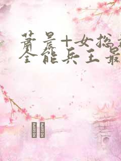 萧晨+女总裁的全能兵王最新更新