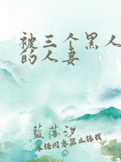 被三个黑人中出的人妻