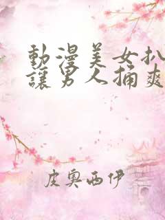 动漫美女扒开腿让男人捅爽