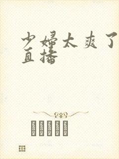 少妇太爽了在线直播