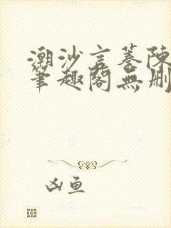 潮沙言蓁陈淮序笔趣阁无删减