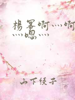 杨幂啊灬啊别停灬嗯灬