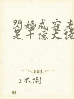 闪婚成宠老公竟是千亿大佬免费观看