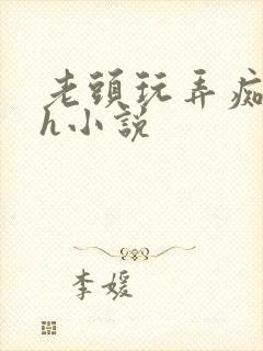 老头玩弄痴呆女h小说