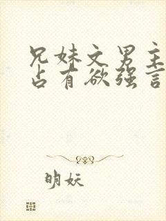 兄妹文男主偏执占有欲强言的小说