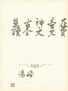 万古神帝在线阅读全文免费无弹窗