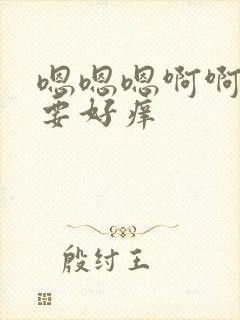 嗯嗯嗯啊啊啊不要好痒