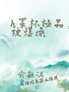 h罩杯极品美女被爆操