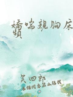 娇喘亲胸床震视频