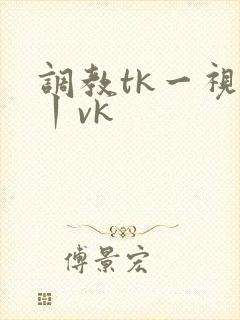 调教tk一视频丨vk
