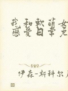 我和软萌女友的恋爱日常免费阅读全文