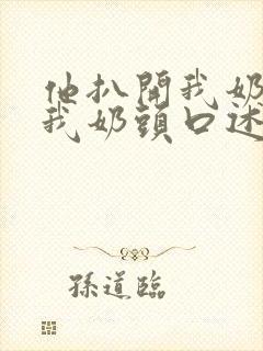 他扒开我奶罩吸我奶头口述