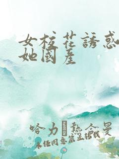 女校花诱惑我艹她国产