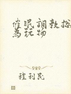 催眠调教总裁沦为玩物