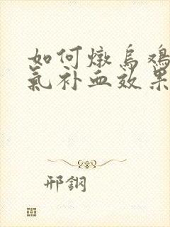 如何炖乌鸡汤补气补血效果好