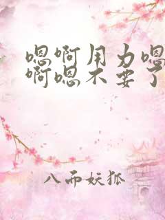 嗯啊用力嗯快点啊嗯不要了