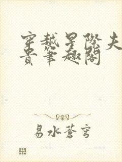 穿越星际夫荣妻贵笔趣阁