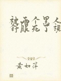 被两个黑人3p舒服死了视频