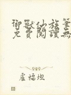 御兽仙族笔趣阁免费阅读无弹窗