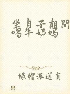 坐月子期间可以喝牛奶吗