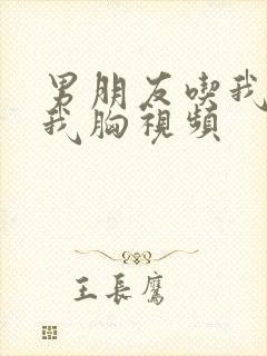 男朋友吃我奶揉我胸视频