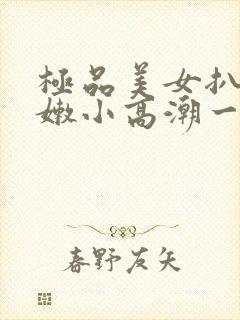 极品美女扒开粉嫩小高潮一