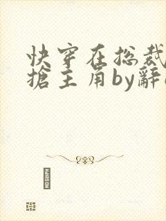 快穿在总裁文里抢主角by辞e