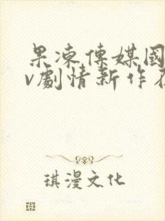 果冻传媒国产av剧情新作在线