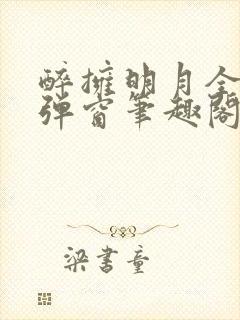 醉拥明月全文无弹窗笔趣阁