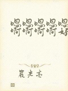 嗯嗯嗯嗯嗯嗯啊啊啊啊啊好舒服