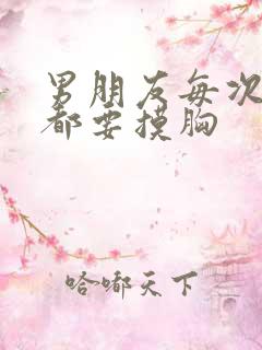 男朋友每次见面都要摸胸