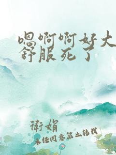 嗯啊啊好大轻点舒服死了