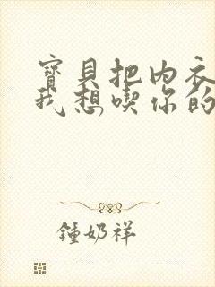 宝贝把内衣脱了我想吃你的胸视频