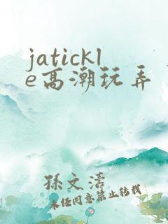 jatickle高潮玩弄丨vk视频