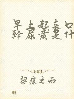 早上起来口苦口干尿黄是什么原因