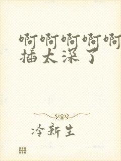 啊啊啊啊啊轻点插太深了