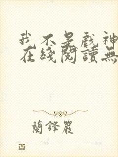 我不是戏神小说在线阅读无弹窗