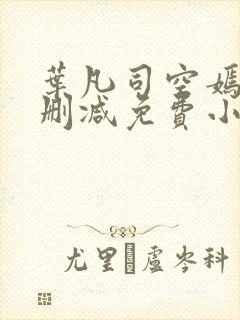 叶凡司空嫣然无删减免费小说绝色小姨