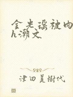 金光瑶被肉干高h潮文