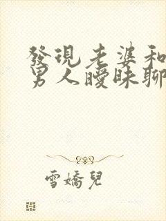 发现老婆和别的男人暧昧聊天怎么办