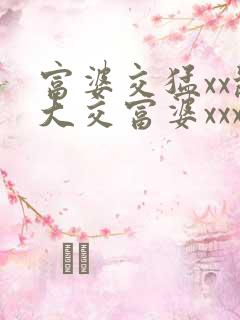 富婆交猛xx乱大交富婆xxx乱大交