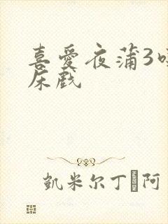 喜爱夜蒲3吃奶床戏