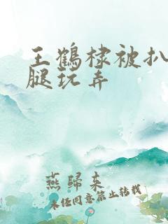 王鹤棣被扒开双腿玩弄