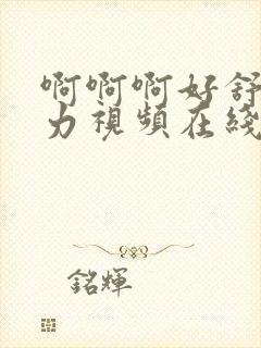 啊啊啊好舒服用力视频在线观看