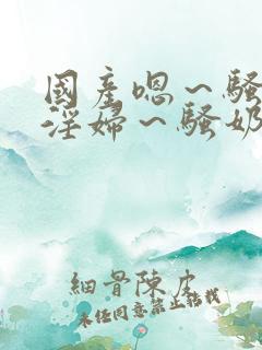 国产嗯～骚～小淫妇～骚奶头