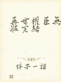 再世权臣无删减版完结