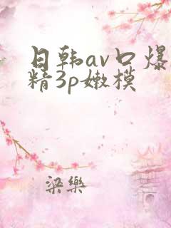 日韩av口爆吞精3p嫩模