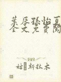 叶辰孙怡夏若雪全文免费阅读完结版1043集